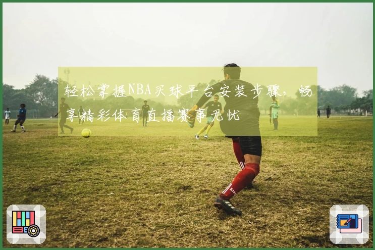 轻松掌握NBA买球平台安装步骤，畅享精彩体育直播赛事无忧