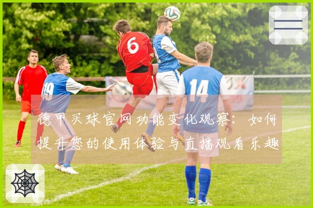 德甲买球官网功能变化观察：如何提升您的使用体验与直播观看乐趣