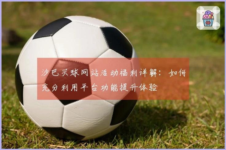 沙巴买球网站活动福利详解：如何充分利用平台功能提升体验