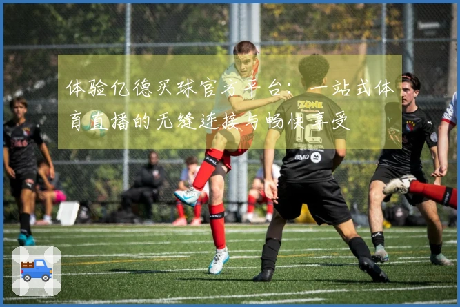 体验亿德买球官方平台：一站式体育直播的无缝连接与畅快享受