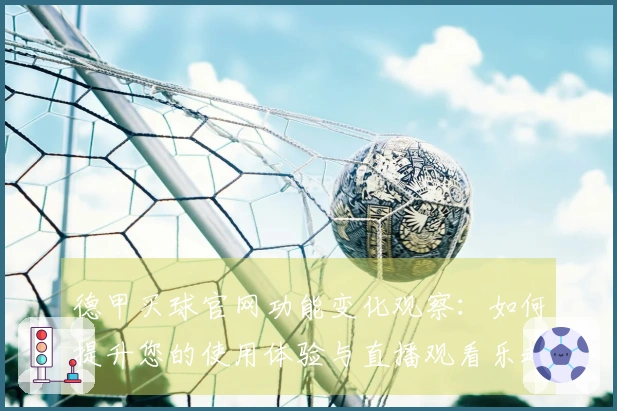 德甲买球官网功能变化观察：如何提升您的使用体验与直播观看乐趣