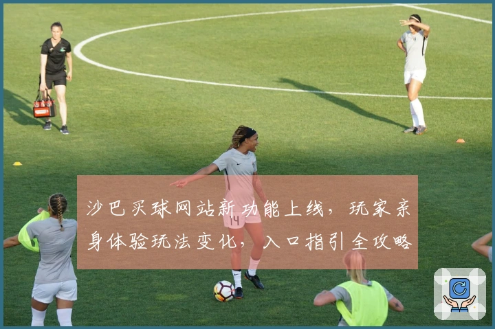 沙巴买球网站新功能上线，玩家亲身体验玩法变化，入口指引全攻略