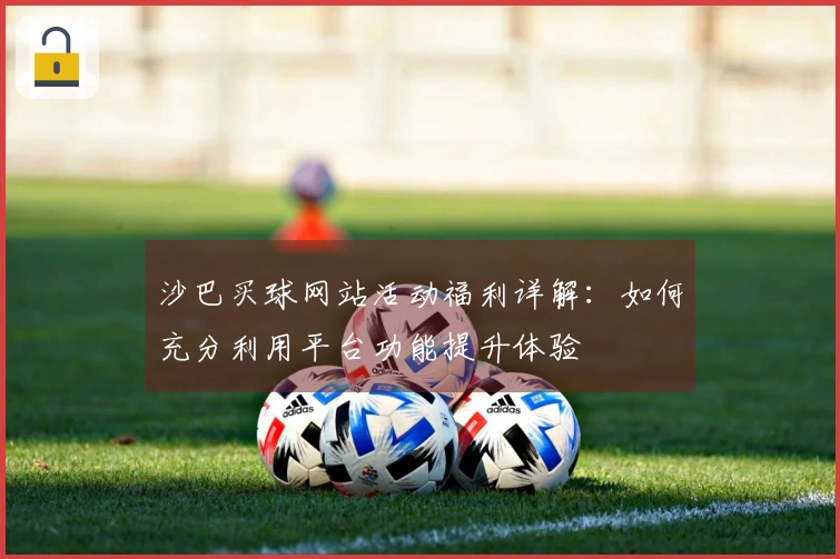 沙巴买球网站活动福利详解：如何充分利用平台功能提升体验