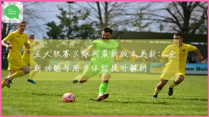 五大联赛买球网最新版本更新：全新功能与用户体验提升解析