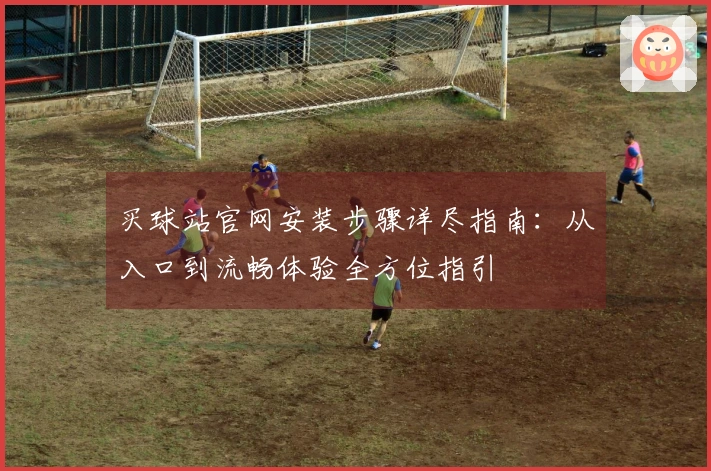 买球站官网安装步骤详尽指南：从入口到流畅体验全方位指引