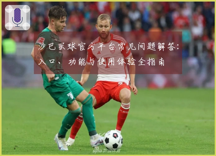 沙巴买球官方平台常见问题解答：入口、功能与使用体验全指南