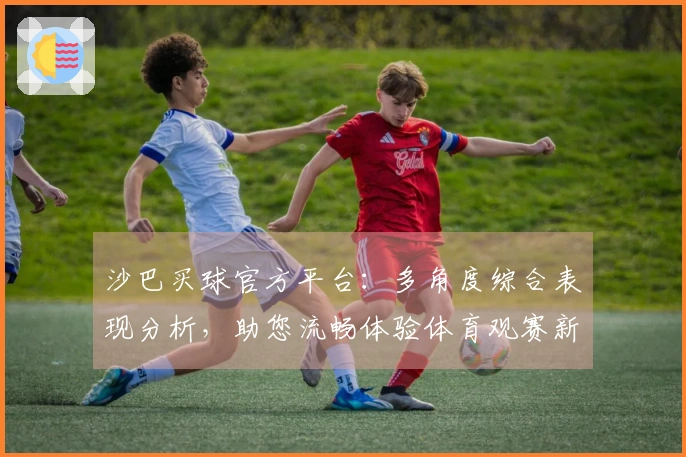 沙巴买球官方平台：多角度综合表现分析，助您流畅体验体育观赛新维度