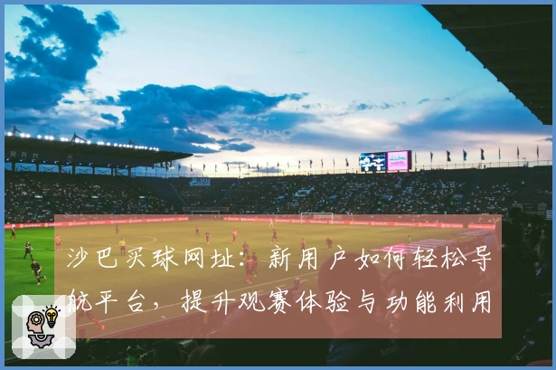 沙巴买球网址：新用户如何轻松导航平台，提升观赛体验与功能利用