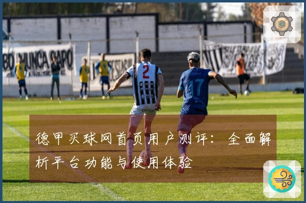 德甲买球网首页用户测评:全面解析平台功能与使用体验