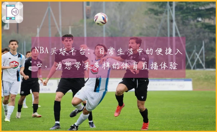 NBA买球平台：日常生活中的便捷入口，为您带来多样的体育直播体验