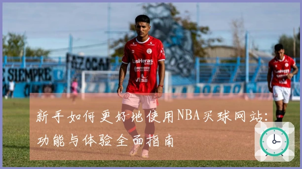 新手如何更好地使用NBA买球网站：功能与体验全面指南