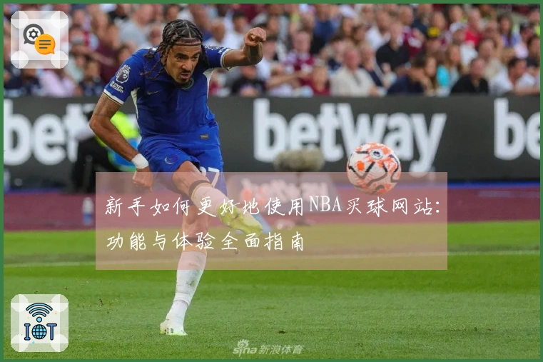 新手如何更好地使用NBA买球网站：功能与体验全面指南