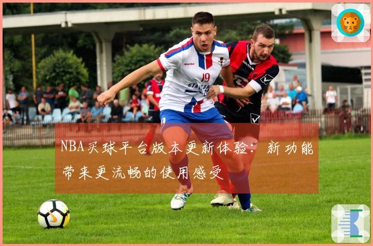 NBA买球平台版本更新体验：新功能带来更流畅的使用感受