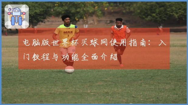 电脑版世界杯买球网使用指南：入门教程与功能全面介绍