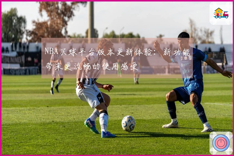 NBA买球平台版本更新体验：新功能带来更流畅的使用感受