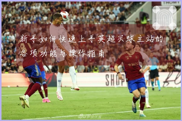 新手如何快速上手英超买球主站的各项功能与操作指南