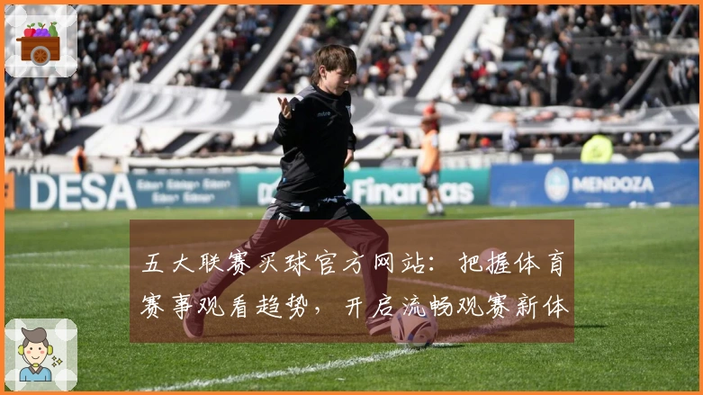 五大联赛买球官方网站：把握体育赛事观看趋势，开启流畅观赛新体验