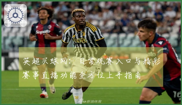 英超买球网：日常观赛入口与精彩赛事直播功能全方位上手指南