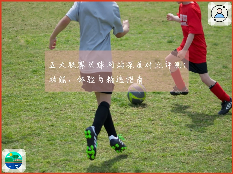 五大联赛买球网站深度对比评测：功能、体验与精选指南