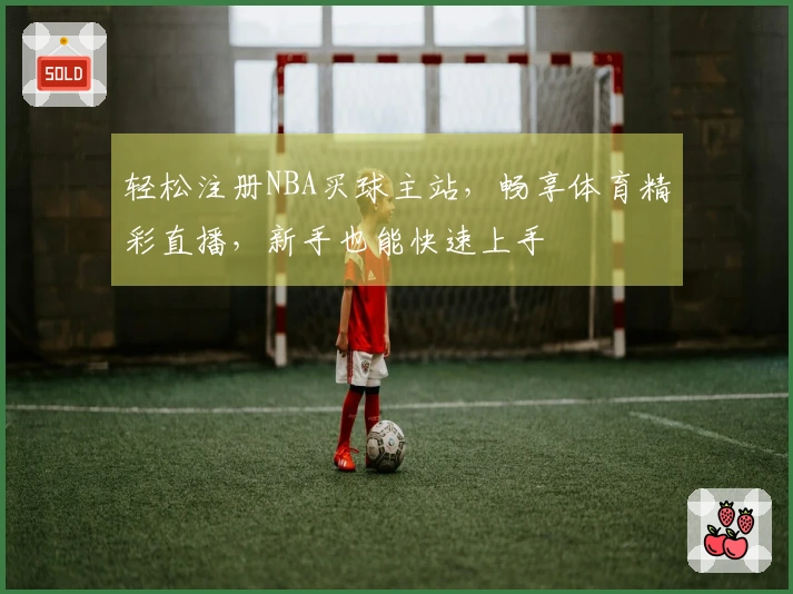 轻松注册NBA买球主站，畅享体育精彩直播，新手也能快速上手