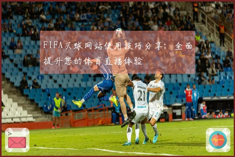 FIFA买球网站使用技巧分享：全面提升您的体育直播体验