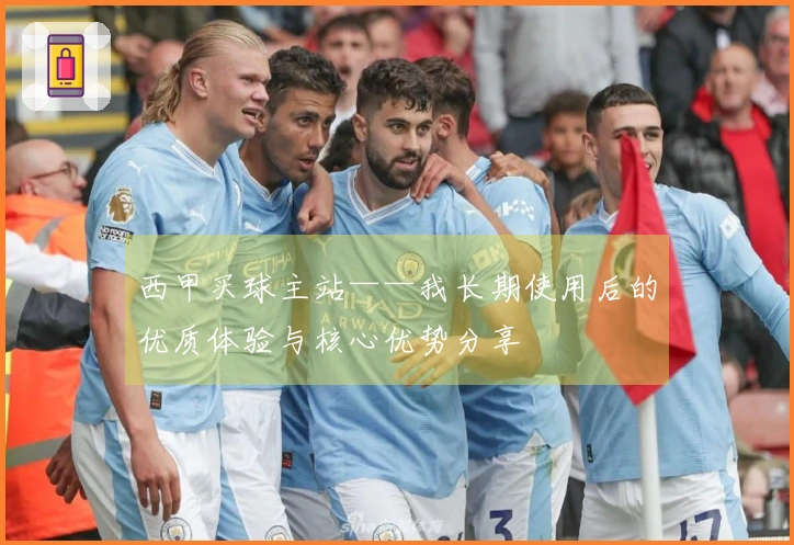 西甲买球主站——我长期使用后的优质体验与核心优势分享