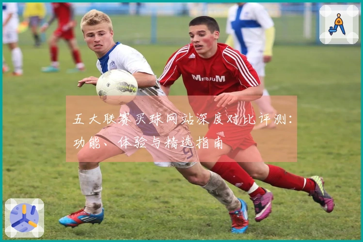 五大联赛买球网站深度对比评测：功能、体验与精选指南