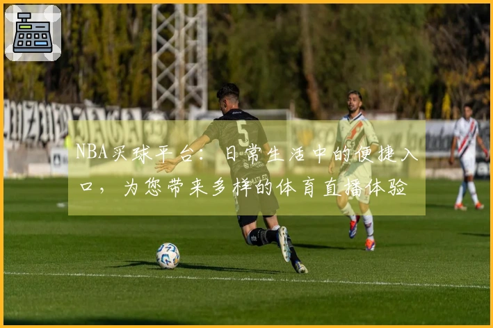NBA买球平台：日常生活中的便捷入口，为您带来多样的体育直播体验
