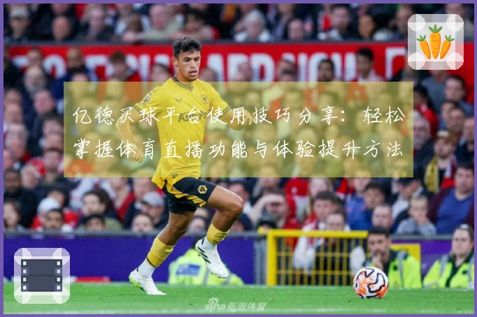 亿德买球平台使用技巧分享：轻松掌握体育直播功能与体验提升方法