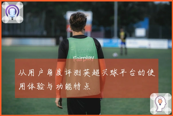 从用户角度评测英超买球平台的使用体验与功能特点
