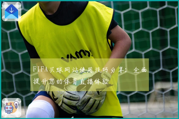 FIFA买球网站使用技巧分享：全面提升您的体育直播体验