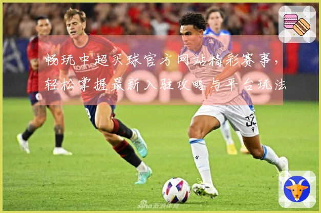 畅玩中超买球官方网站精彩赛事，轻松掌握最新入驻攻略与平台玩法