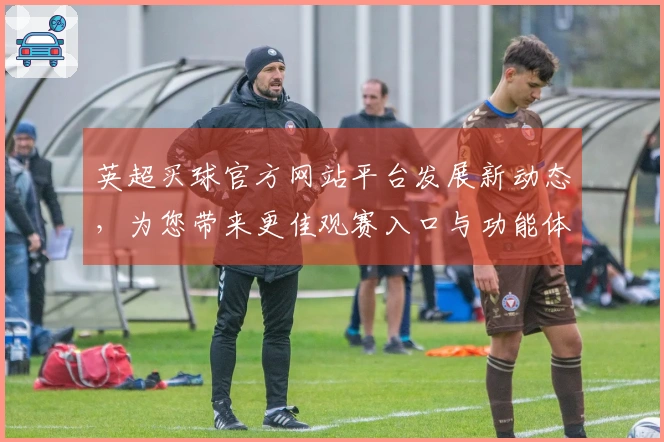 英超买球官方网站平台发展新动态，为您带来更佳观赛入口与功能体验