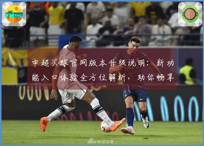 中超买球官网版本升级说明：新功能入口体验全方位解析，助你畅享赛事直播